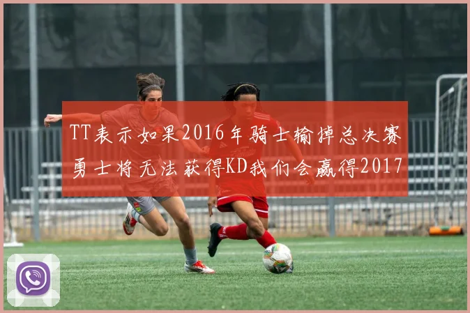 TT表示如果2016年骑士输掉总决赛勇士将无法获得KD我们会赢得2017和2018年总冠军