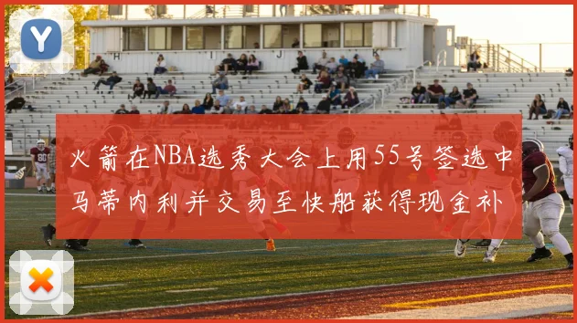 火箭在NBA选秀大会上用55号签选中马蒂内利并交易至快船获得现金补偿
