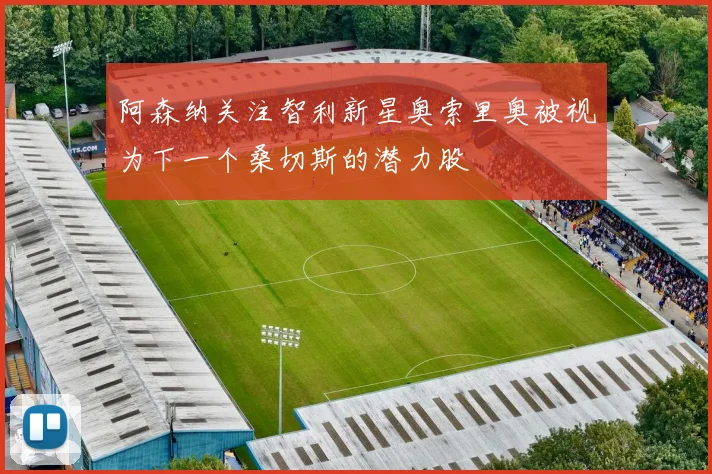 阿森纳关注智利新星奥索里奥被视为下一个桑切斯的潜力股