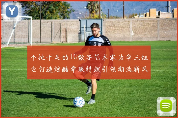 个性十足的IG数字艺术家为华三组合打造炫酷牵狼特效引领潮流新风尚
