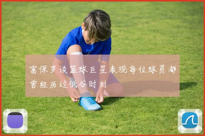 富保罗谈篮球巨星表现每位球员都曾经历过低谷时刻
