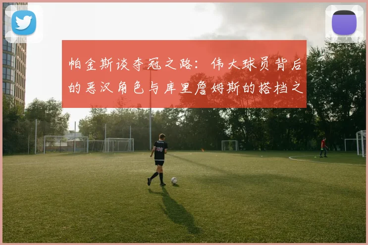 帕金斯谈夺冠之路：伟大球员背后的恶汉角色与库里詹姆斯的搭档之道