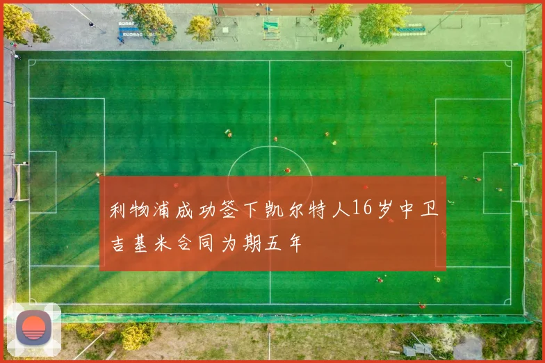 利物浦成功签下凯尔特人16岁中卫吉基米合同为期五年