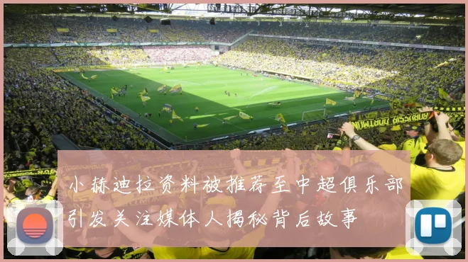 小赫迪拉资料被推荐至中超俱乐部引发关注媒体人揭秘背后故事