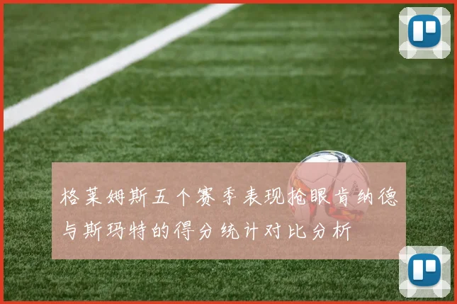 格莱姆斯五个赛季表现抢眼肯纳德与斯玛特的得分统计对比分析
