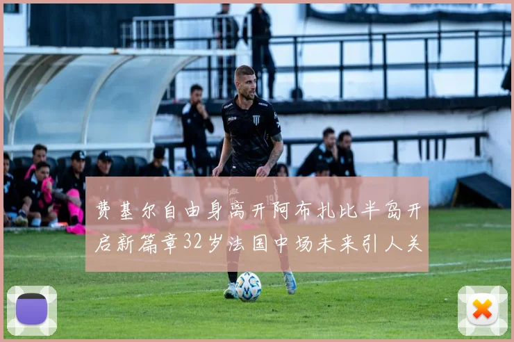 费基尔自由身离开阿布扎比半岛开启新篇章32岁法国中场未来引人关注