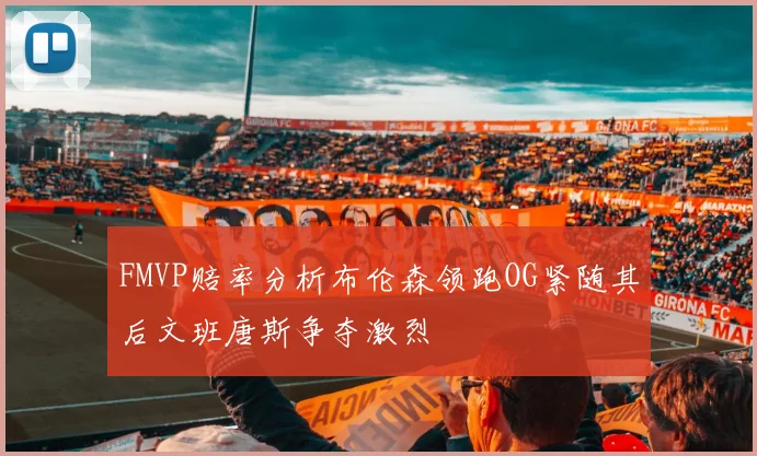 FMVP赔率分析布伦森领跑OG紧随其后文班唐斯争夺激烈