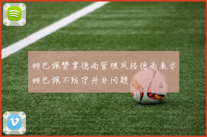 姆巴佩赞赏德尚管理风格德尚表示姆巴佩不防守并非问题