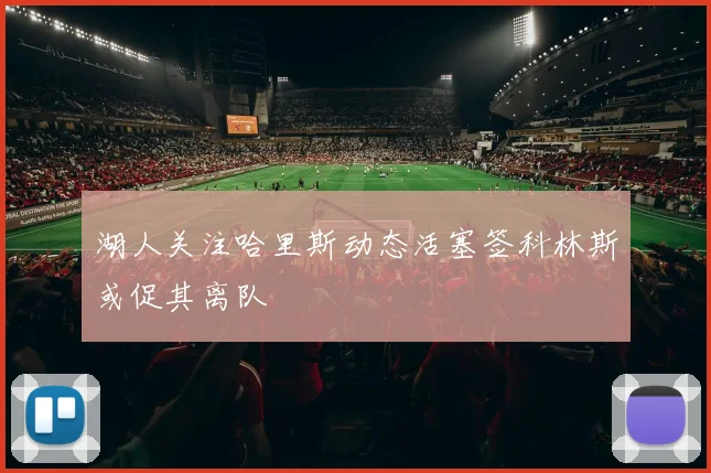 湖人关注哈里斯动态活塞签科林斯或促其离队