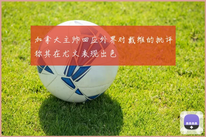加拿大主帅回应外界对戴维的批评称其在尤文表现出色