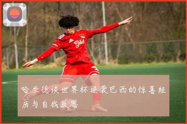 哈兰德谈世界杯逆袭巴西的惊喜经历与自我反思