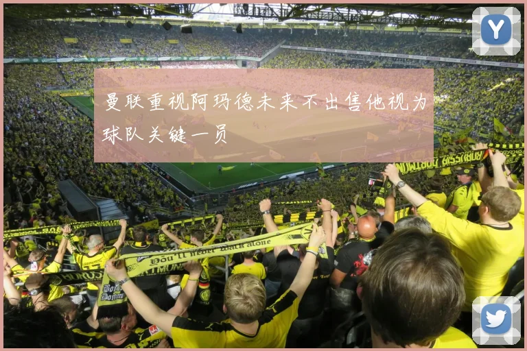 曼联重视阿玛德未来不出售他视为球队关键一员
