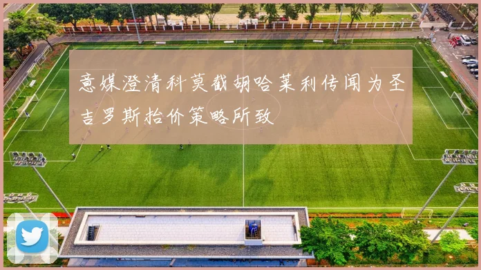 意媒澄清科莫截胡哈莱利传闻为圣吉罗斯抬价策略所致